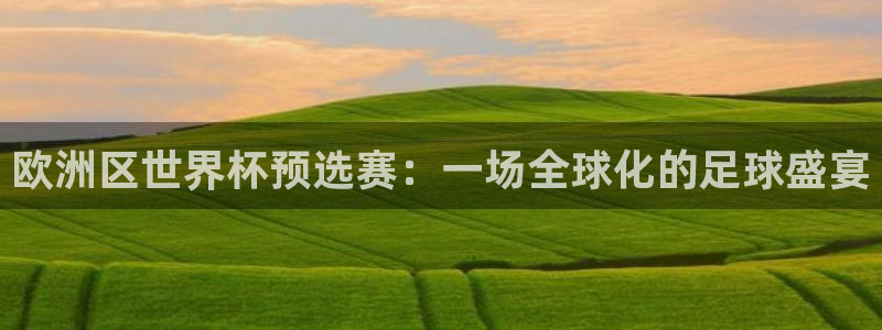 世预赛欧洲赛程表:欧洲区世界杯预选赛:一场全球化的足球盛宴
